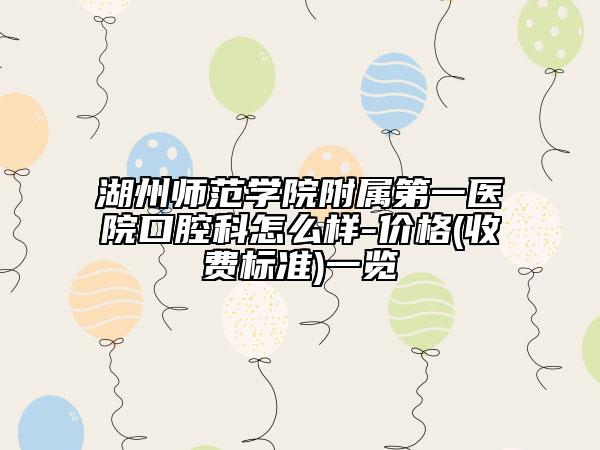 湖州師范學(xué)院附屬第一醫(yī)院口腔科怎么樣-價(jià)格(收費(fèi)標(biāo)準(zhǔn))一覽