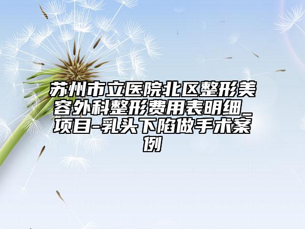 蘇州市立醫(yī)院北區(qū)整形美容外科整形費用表明細_項目-乳頭下陷做手術(shù)案例