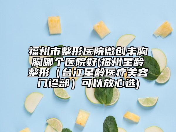 福州市整形醫(yī)院微創(chuàng)豐胸胸哪個醫(yī)院好(福州星齡整形（臺江星齡醫(yī)療美容門診部）可以放心選)
