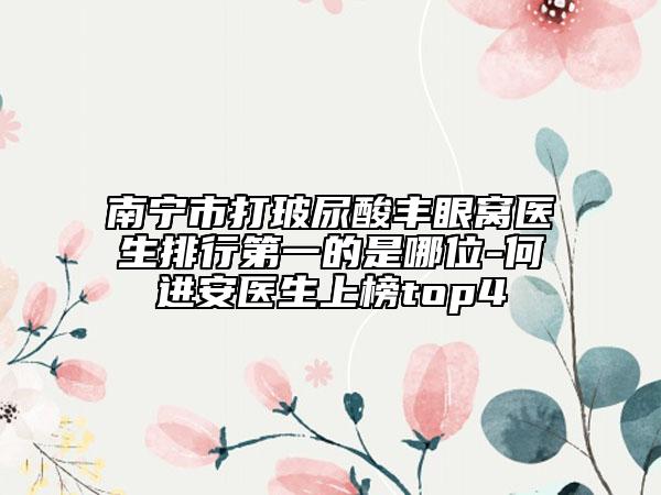 南寧市打玻尿酸豐眼窩醫(yī)生排行第一的是哪位-何進(jìn)安醫(yī)生上榜top4