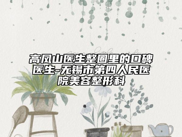 高鳳山醫(yī)生整圈里的口碑醫(yī)生-無錫市第四人民醫(yī)院美容整形科
