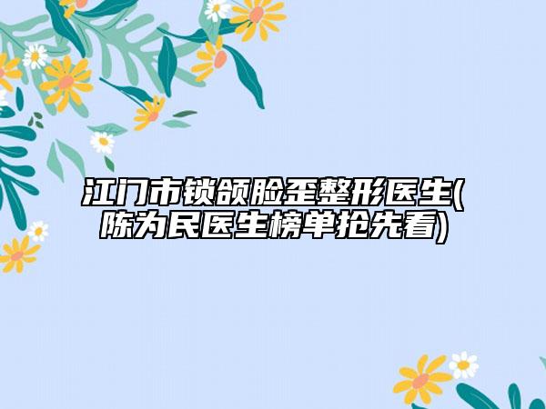 江門市鎖頜臉歪整形醫(yī)生(陳為民醫(yī)生榜單搶先看)