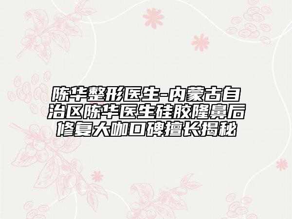 陳華整形醫(yī)生-內(nèi)蒙古自治區(qū)陳華醫(yī)生硅膠隆鼻后修復(fù)大咖口碑擅長(zhǎng)揭秘
