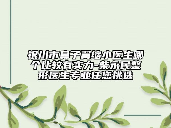 銀川市鼻子翼縮小醫(yī)生哪個(gè)比較有實(shí)力-柴永民整形醫(yī)生專業(yè)任您挑選