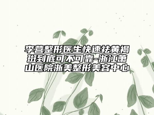 李營整形醫(yī)生快速祛黃褐斑到底可不可靠-浙江蕭山醫(yī)院浙美整形美容中心