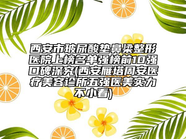 西安市玻尿酸墊鼻梁整形醫(yī)院上榜名單強(qiáng)榜前10強(qiáng)口碑深究(西安雁塔周安醫(yī)療美容診所五強(qiáng)醫(yī)美實力不小看)