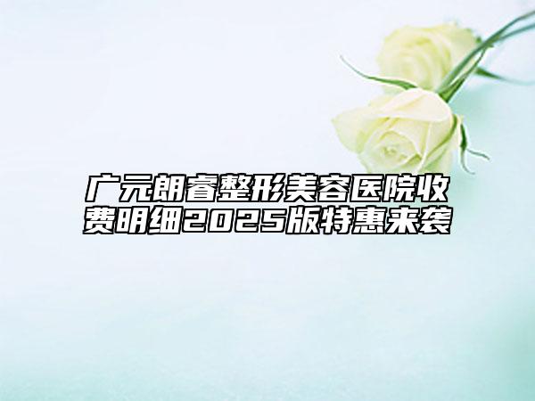 廣元朗睿整形美容醫(yī)院收費明細2025版特惠來襲