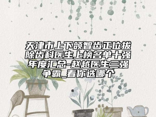 天津市上下頜智齒正位拔除齒科醫(yī)生上榜名單十強(qiáng)年度匯總-趙越醫(yī)生三強(qiáng)爭(zhēng)霸_看你選哪個(gè)