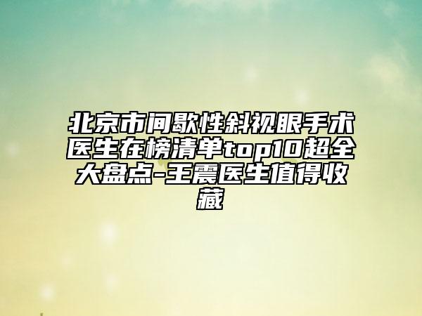 北京市間歇性斜視眼手術(shù)醫(yī)生在榜清單top10超全大盤點-王震醫(yī)生值得收藏