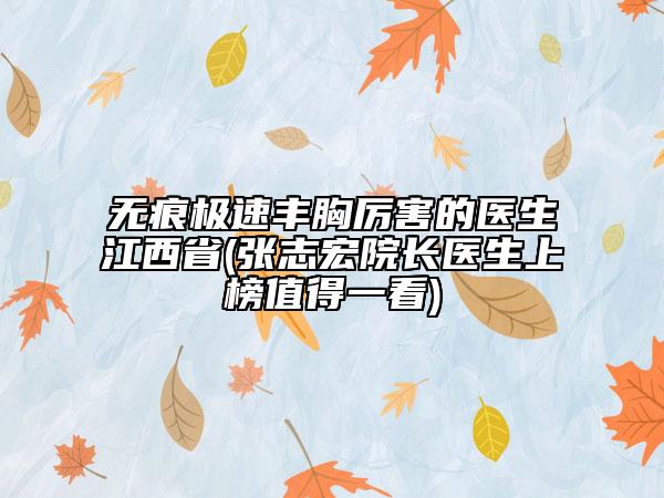 無痕極速豐胸厲害的醫(yī)生江西省(張志宏院長醫(yī)生上榜值得一看)