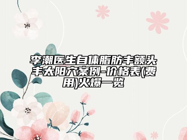 李潮醫(yī)生自體脂肪豐額頭豐太陽穴案例-價格表(費用)火爆一覽