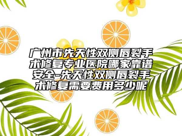 廣州市先天性雙側(cè)唇裂手術(shù)修復(fù)專業(yè)醫(yī)院哪家靠譜安全-先天性雙側(cè)唇裂手術(shù)修復(fù)需要費(fèi)用多少呢