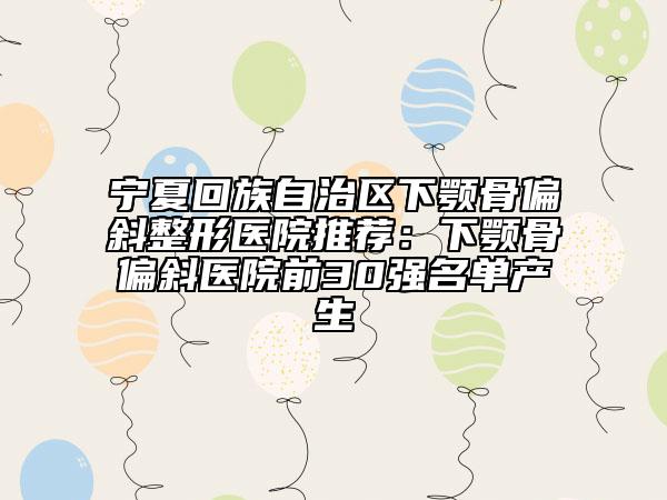寧夏回族自治區(qū)下顎骨偏斜整形醫(yī)院推薦：下顎骨偏斜醫(yī)院前30強名單產生