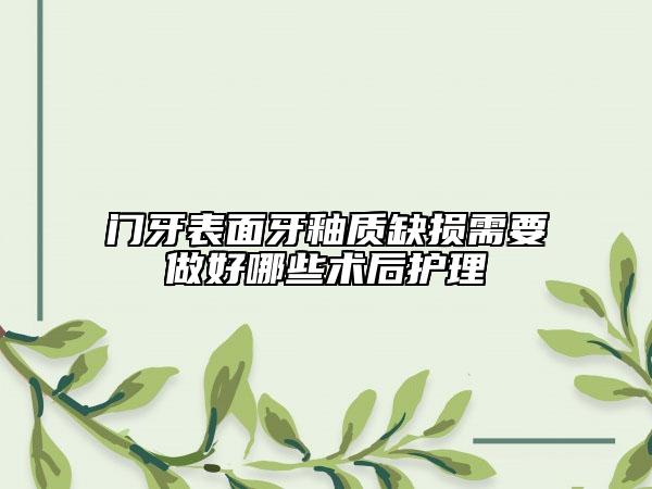 門牙表面牙釉質(zhì)缺損需要做好哪些術(shù)后護(hù)理
