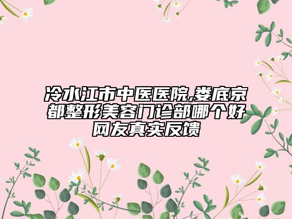 冷水江市中醫(yī)醫(yī)院,婁底京都整形美容門診部哪個(gè)好網(wǎng)友真實(shí)反饋