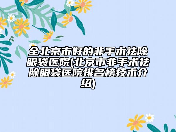 全北京市好的非手術祛除眼袋醫(yī)院(北京市非手術祛除眼袋醫(yī)院排名榜技術介紹)