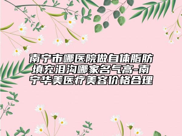 南寧市哪醫(yī)院做自體脂肪填充淚溝哪家名氣高-南寧華美醫(yī)療美容價格合理