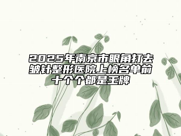 2025年南京市眼角打去皺針整形醫(yī)院上榜名單前十個(gè)個(gè)都是王牌