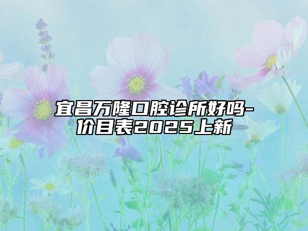 宜昌萬隆口腔診所好嗎-價目表2025上新