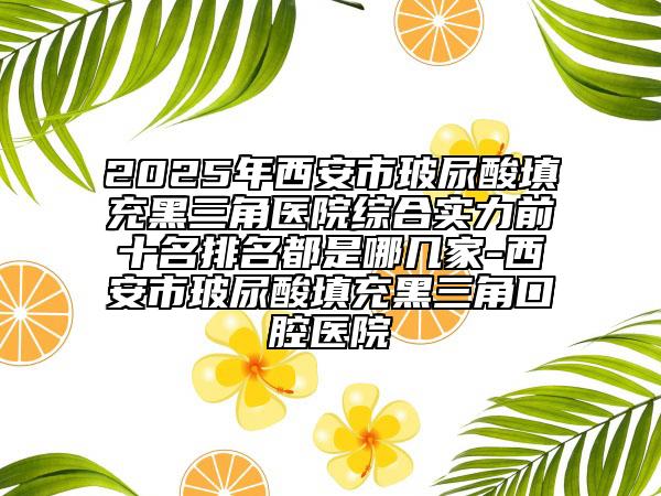 2025年西安市玻尿酸填充黑三角醫(yī)院綜合實力前十名排名都是哪幾家-西安市玻尿酸填充黑三角口腔醫(yī)院
