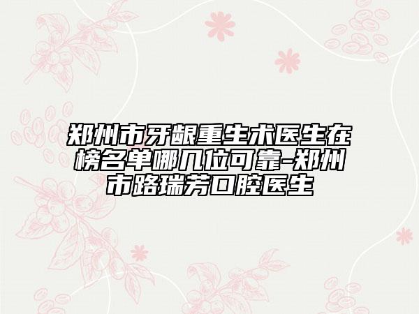 鄭州市牙齦重生術(shù)醫(yī)生在榜名單哪幾位可靠-鄭州市路瑞芳口腔醫(yī)生