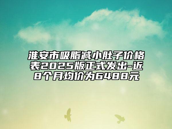淮安市吸脂減小肚子價(jià)格表2025版正式發(fā)出-近8個(gè)月均價(jià)為6488元