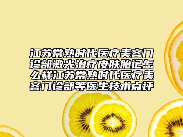 江蘇常熟時(shí)代醫(yī)療美容門診部激光治療皮膚胎記怎么樣江蘇常熟時(shí)代醫(yī)療美容門診部等醫(yī)生技術(shù)點(diǎn)評(píng)