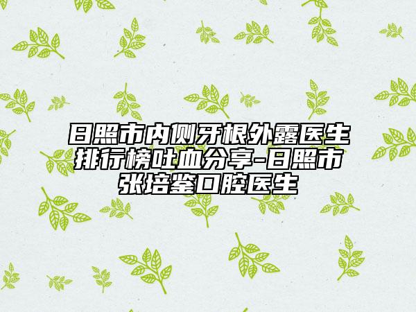 日照市內(nèi)側(cè)牙根外露醫(yī)生排行榜吐血分享-日照市張培鑒口腔醫(yī)生