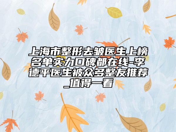 上海市整形去皺醫(yī)生上榜名單實(shí)力口碑都在線-李德平醫(yī)生被眾多整友推薦_值得一看