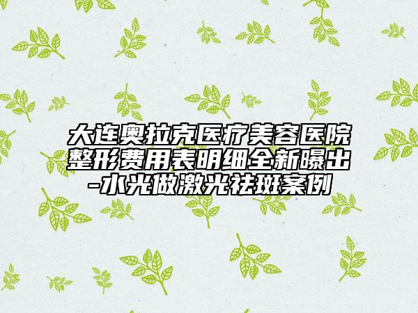 大連奧拉克醫(yī)療美容醫(yī)院整形費(fèi)用表明細(xì)全新曝出-水光做激光祛斑案例