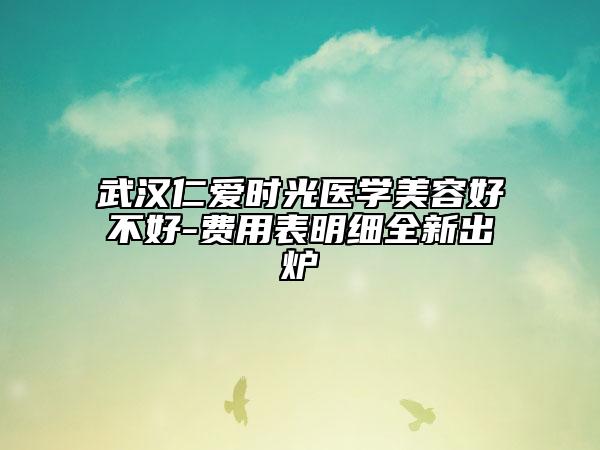 武漢仁愛(ài)時(shí)光醫(yī)學(xué)美容好不好-費(fèi)用表明細(xì)全新出爐