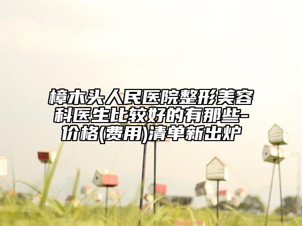 樟木頭人民醫(yī)院整形美容科醫(yī)生比較好的有那些-價格(費用)清單新出爐