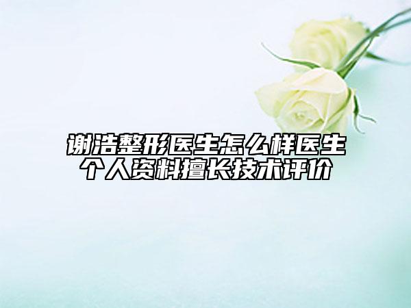 謝浩整形醫(yī)生怎么樣醫(yī)生個人資料擅長技術(shù)評價
