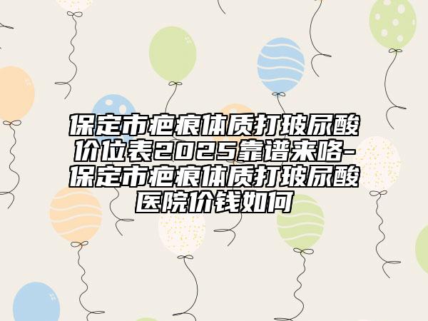 保定市疤痕體質(zhì)打玻尿酸價(jià)位表2025靠譜來咯-保定市疤痕體質(zhì)打玻尿酸醫(yī)院價(jià)錢如何