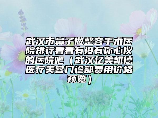 武漢市鼻子做整容手術(shù)醫(yī)院排行看看有沒有你心儀的醫(yī)院吧（武漢憶美凱德醫(yī)療美容門診部費用價格預(yù)覽）