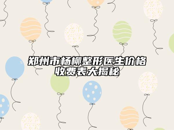 鄭州市楊柳整形醫(yī)生價格收費表大揭秘