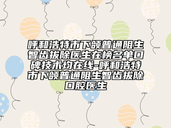 呼和浩特市下頜普通阻生智齒拔除醫(yī)生在榜名單口碑技術(shù)均在線-呼和浩特市下頜普通阻生智齒拔除口腔醫(yī)生