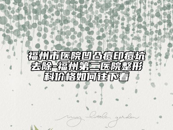 福州市醫(yī)院凹凸痘印痘坑去除-福州第二醫(yī)院整形科價(jià)格如何往下看