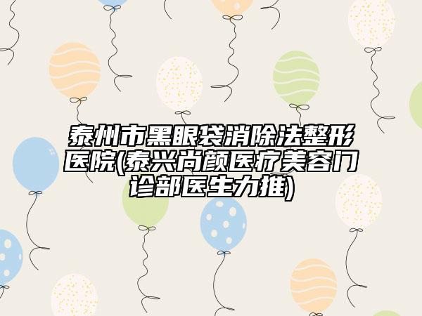 泰州市黑眼袋消除法整形醫(yī)院(泰興尚顏醫(yī)療美容門診部醫(yī)生力推)
