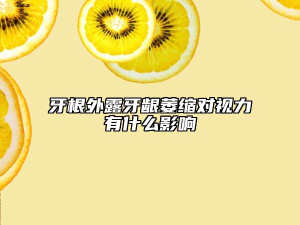 牙根外露牙齦萎縮對視力有什么影響