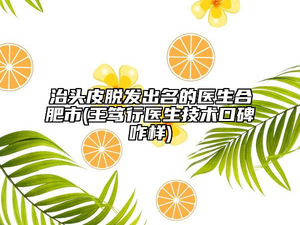 治頭皮脫發(fā)出名的醫(yī)生合肥市(王篤行醫(yī)生技術(shù)口碑咋樣)