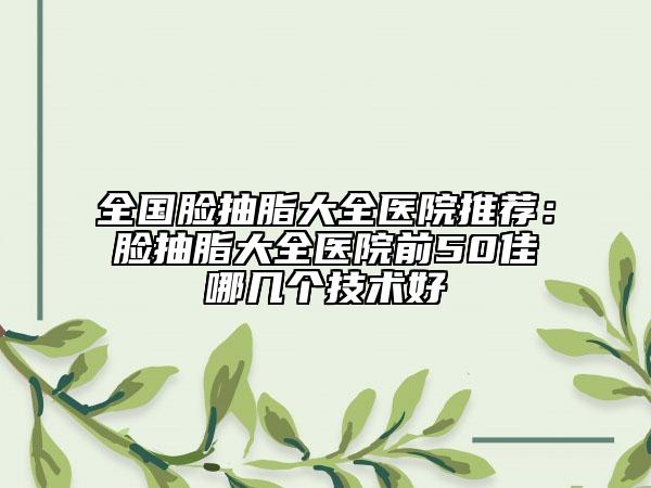 全國(guó)臉抽脂大全醫(yī)院推薦：臉抽脂大全醫(yī)院前50佳哪幾個(gè)技術(shù)好