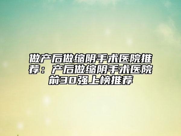 做產后做縮陰手術醫(yī)院推薦：產后做縮陰手術醫(yī)院前30強上榜推薦