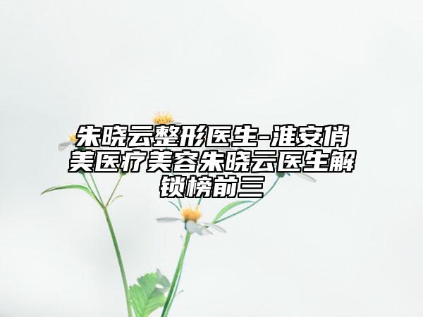 朱曉云整形醫(yī)生-淮安俏美醫(yī)療美容朱曉云醫(yī)生解鎖榜前三