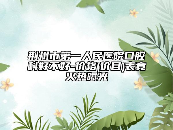 荊州市第一人民醫(yī)院口腔科好不好-價格(價目)表竟火熱曝光
