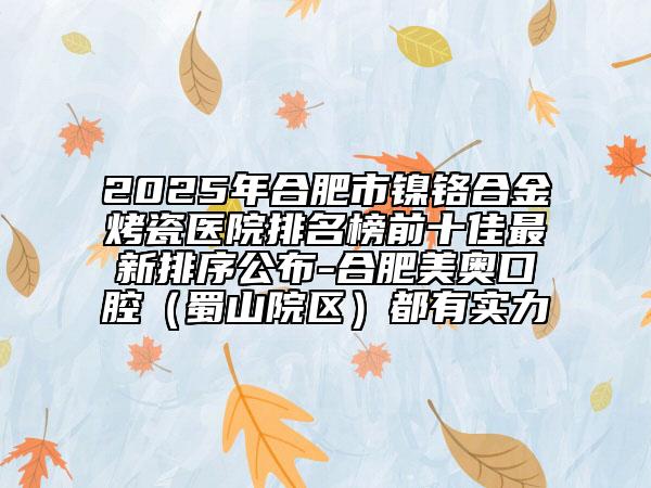 2025年合肥市鎳鉻合金烤瓷醫(yī)院排名榜前十佳最新排序公布-合肥美奧口腔（蜀山院區(qū)）都有實力