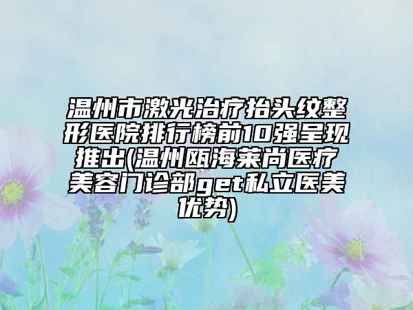 溫州市激光治療抬頭紋整形醫(yī)院排行榜前10強(qiáng)呈現(xiàn)推出(溫州甌海萊尚醫(yī)療美容門診部get私立醫(yī)美優(yōu)勢(shì))