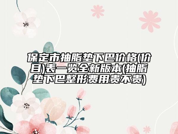 保定市抽脂墊下巴價格(價目)表一覽全新版本(抽脂墊下巴整形費用貴不貴)