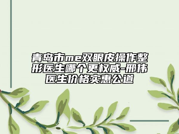青島市me雙眼皮操作整形醫(yī)生哪個(gè)更權(quán)威-邢偉醫(yī)生價(jià)格實(shí)惠公道