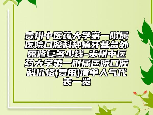 貴州中醫(yī)藥大學(xué)第一附屬醫(yī)院口腔科種植牙基臺外露修復(fù)多少錢-貴州中醫(yī)藥大學(xué)第一附屬醫(yī)院口腔科價(jià)格(費(fèi)用)清單人氣代表一覽